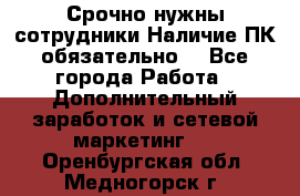 Срочно нужны сотрудники.Наличие ПК обязательно! - Все города Работа » Дополнительный заработок и сетевой маркетинг   . Оренбургская обл.,Медногорск г.